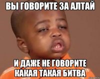 вы говорите за алтай и даже не говорите какая такая битва