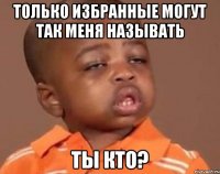 только избранные могут так меня называть ты кто?