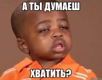 А ты думаеш хватить?