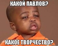 Какой Павлов? Какое творчество?