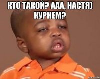 кто такой? ааа, настя) курнем? 