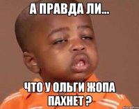 а правда ли... что у Ольги жопа пахнет ?