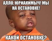Алло, Юриакимыч! Мы на остановке! Какой остановке?
