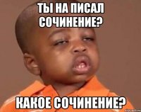 Ты на писал сочинение? Какое сочинение?