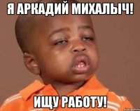 Я Аркадий Михалыч! Ищу работу!