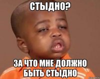 стыдно? за что мне должно быть стыдно