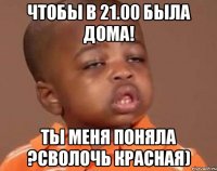Чтобы в 21.00 была дома! Ты меня поняла ?сволочь красная)