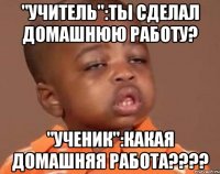 "учитель":ты сделал домашнюю работу? "ученик":какая домашняя работа????