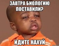 завтра биологию поставили? идите нахуй