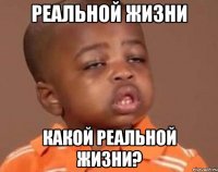 реальной жизни какой реальной жизни?