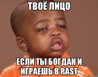 твоё лицо если ты богдан и играешь в RAST