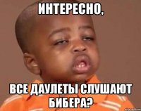 интересно, все даулеты слушают бибера?