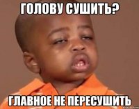 Голову сушить? Главное не пересушить