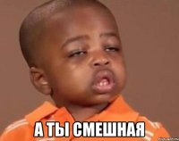  А ты смешная