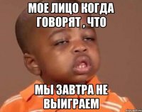 МОЕ ЛИЦО КОГДА ГОВОРЯТ , ЧТО МЫ ЗАВТРА НЕ ВЫИГРАЕМ