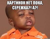 Картинок нет пока, Сережка?! А?! 