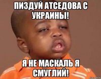 Пиздуй атседова с украины! Я не маскаль я смуглий!