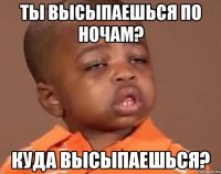 Ты высыпаешься по ночам? Куда высыпаешься?