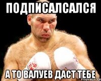 Подписалсался А то Валуев даст тебе