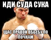 Иди суда сука Щас правой вбьебу по почкам