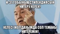 И-31 тобының стипендиясын көтеру керек! Келесі жолдауымда сол теманы көтеремін!