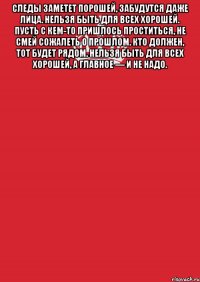 Следы заметет порошей, Забудутся даже лица. Нельзя быть для всех хорошей. Пусть с кем-то пришлось проститься, Не смей сожалеть о прошлом. Кто должен, тот будет рядом. Нельзя быть для всех хорошей, А главное — и не надо. 