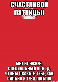 Счастливой Пятницы! Мне не нужен, специальный повод, чтобы сказать тебе, как сильно я тебя люблю