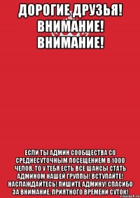 Дорогие друзья! ВНИМАНИЕ! ВНИМАНИЕ! Если Ты админ сообщества со среднесуточным посещением в 1000 челов, то у тебя есть все шансы стать админом нашей группы! Вступайте! Наслаждайтесь! Пишите админу! Спасибо за внимание. Приятного времени суток!