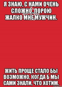 Я знаю, с нами очень сложно, Порою жалко мне мужчин. Жить проще стало бы возможно, Когда б мы сами знали, что хотим.