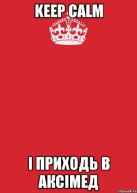 Keep Calm І приходь в Аксімед