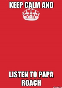 Keep Calm AND LISTEN TO PAPA ROACH