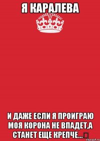 Я каралева И даже если я проиграю моя корона не впадет,а станет еще крепче...♛