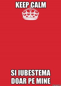 KEEP CALM SI IUBESTEMA DOAR PE MINE