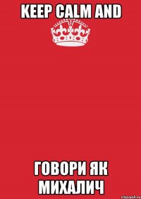 KEEP CALM AND ГОВОРИ ЯК МИХАЛИЧ