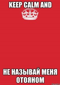 KEEP CALM AND НЕ НАЗЫВАЙ МЕНЯ ОТОЯНОМ