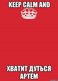 Keep Calm and хватит дуться Артём