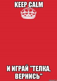 KEEP CALM И ИГРАЙ "ТЕЛКА, ВЕРНИСЬ"