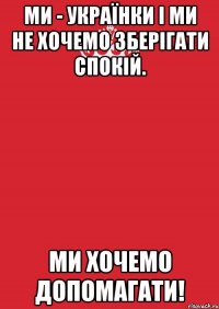 Ми - українки і ми не хочемо зберігати спокій. Ми хочемо допомагати!