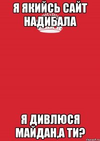 Я ЯКИЙСЬ САЙТ НАДИБАЛА Я ДИВЛЮСЯ МАЙДАН,А ТИ?