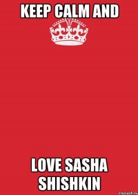 KEEP CALM and LOVE SASHA SHISHKIN