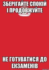 Зберігайте спокій і продовжуйте не готуватися до екзаменів