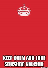  KEEP CALM AND LOVE SDUSHOR NALCHIK