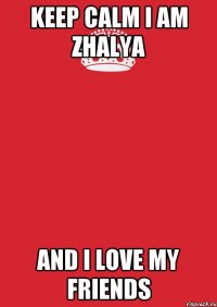 KEEP CALM I AM ZHALYA AND I LOVE MY FRIENDS