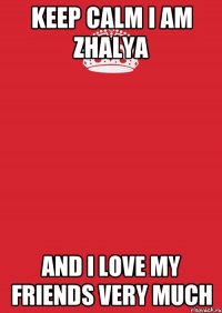 KEEP CALM I AM ZHALYA AND I LOVE MY FRIENDS VERY MUCH