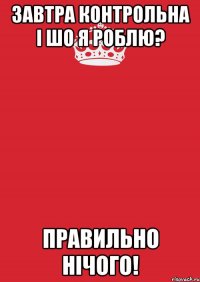 Завтра контрольна і шо я роблю? Правильно нічого!