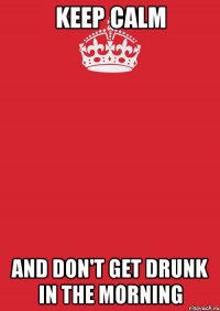 Keep Calm and don't get drunk in the morning