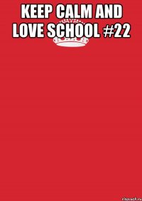 KEEP CALM AND LOVE SCHOOL #22 