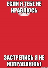 если я тебе не нравлюсь застрелись я не исправлюсь)