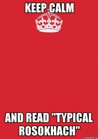 Keep Calm and read "Typical Rosokhach"