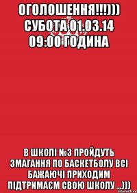 ОГОЛОШЕННЯ!!!))) СУБОТА 01.03.14 09:00 ГОДИНА В ШКОЛI №3 ПРОЙДУТЬ ЗМАГАННЯ ПО БАСКЕТБОЛУ ВСI БАЖАЮЧI ПРИХОДИМ ПIДТРИМАЄМ СВОЮ ШКОЛУ ...)))